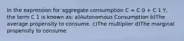 In the expression for aggregate consumption C = C 0 + C 1 Y, the term C 1 is known as: a)Autonomous Consumption b)The average propensity to consume. c)The multiplier d)The marginal propensity to consume