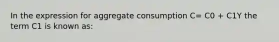 In the expression for aggregate consumption C= C0 + C1Y the term C1 is known as: