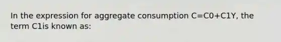 In the expression for aggregate consumption C=C0+C1Y, the term C1is known as: