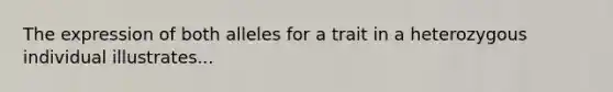 The expression of both alleles for a trait in a heterozygous individual illustrates...