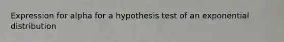 Expression for alpha for a hypothesis test of an exponential distribution