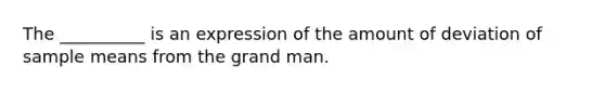 The __________ is an expression of the amount of deviation of sample means from the grand man.