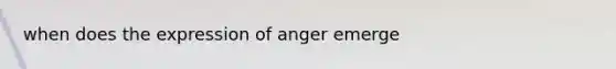 when does the expression of anger emerge