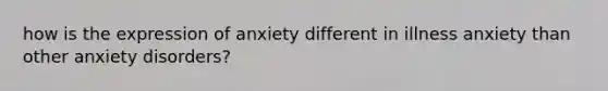 how is the expression of anxiety different in illness anxiety than other anxiety disorders?