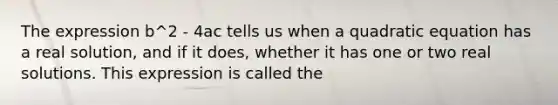 The expression b^2 - 4ac tells us when a quadratic equation has a real solution, and if it does, whether it has one or two real solutions. This expression is called the
