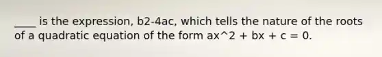 ____ is the expression, b2-4ac, which tells the nature of the roots of a quadratic equation of the form ax^2 + bx + c = 0.