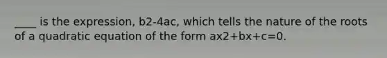 ____ is the expression, b2-4ac, which tells the nature of the roots of a quadratic equation of the form ax2+bx+c=0.