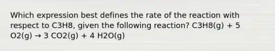 Which expression best defines the rate of the reaction with respect to C3H8, given the following reaction? C3H8(g) + 5 O2(g) → 3 CO2(g) + 4 H2O(g)