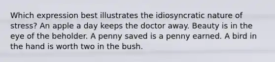 Which expression best illustrates the idiosyncratic nature of stress? An apple a day keeps the doctor away. Beauty is in the eye of the beholder. A penny saved is a penny earned. A bird in the hand is worth two in the bush.