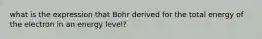 what is the expression that Bohr derived for the total energy of the electron in an energy level?