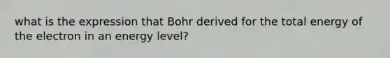 what is the expression that Bohr derived for the total energy of the electron in an energy level?