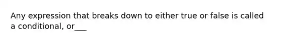 Any expression that breaks down to either true or false is called a conditional, or___