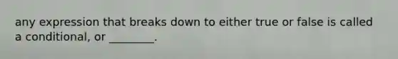any expression that breaks down to either true or false is called a conditional, or ________.