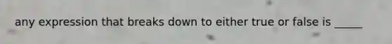 any expression that breaks down to either true or false is _____