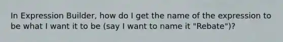 In Expression Builder, how do I get the name of the expression to be what I want it to be (say I want to name it "Rebate")?