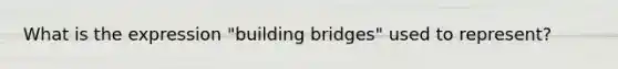 What is the expression "building bridges" used to represent?