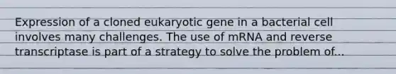 Expression of a cloned eukaryotic gene in a bacterial cell involves many challenges. The use of mRNA and reverse transcriptase is part of a strategy to solve the problem of...