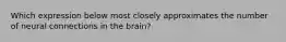 Which expression below most closely approximates the number of neural connections in the brain?