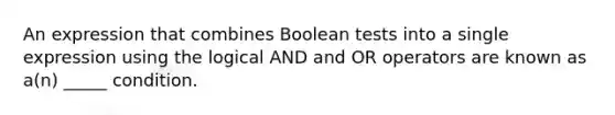 An expression that combines Boolean tests into a single expression using the logical AND and OR operators are known as a(n) _____ condition.