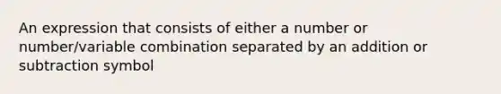 An expression that consists of either a number or number/variable combination separated by an addition or subtraction symbol