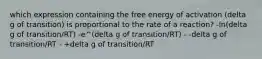 which expression containing the free energy of activation (delta g of transition) is proportional to the rate of a reaction? -ln(delta g of transition/RT) -e^(delta g of transition/RT) - -delta g of transition/RT - +delta g of transition/RT