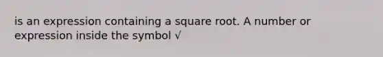 is an expression containing a square root. A number or expression inside the symbol √