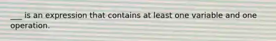 ___ is an expression that contains at least one variable and one operation.