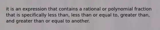 it is an expression that contains a rational or polynomial fraction that is specifically <a href='https://www.questionai.com/knowledge/k7BtlYpAMX-less-than' class='anchor-knowledge'>less than</a>, less than or equal to, <a href='https://www.questionai.com/knowledge/ktgHnBD4o3-greater-than' class='anchor-knowledge'>greater than</a>, and <a href='https://www.questionai.com/knowledge/kNDE5ipeE2-greater-than-or-equal-to' class='anchor-knowledge'>greater than or equal to</a> another.