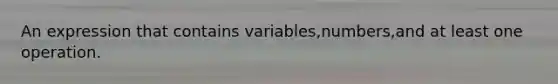 An expression that contains variables,numbers,and at least one operation.