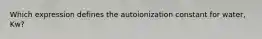 Which expression defines the autoionization constant for water, Kw?