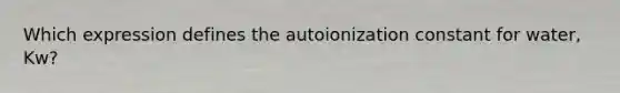 Which expression defines the autoionization constant for water, Kw?