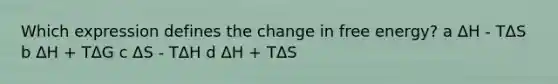 Which expression defines the change in free energy? a ΔH - TΔS b ΔH + TΔG c ΔS - TΔH d ΔH + TΔS