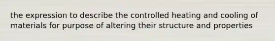 the expression to describe the controlled heating and cooling of materials for purpose of altering their structure and properties