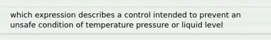 which expression describes a control intended to prevent an unsafe condition of temperature pressure or liquid level