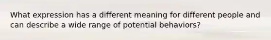 What expression has a different meaning for different people and can describe a wide range of potential behaviors?