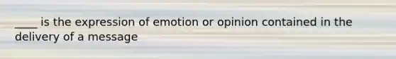 ____ is the expression of emotion or opinion contained in the delivery of a message