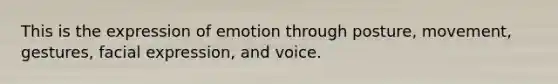 This is the expression of emotion through posture, movement, gestures, facial expression, and voice.