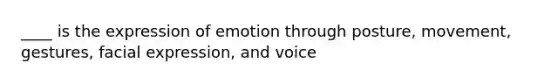 ____ is the expression of emotion through posture, movement, gestures, facial expression, and voice