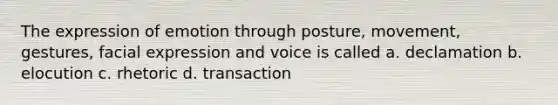 The expression of emotion through posture, movement, gestures, facial expression and voice is called a. declamation b. elocution c. rhetoric d. transaction