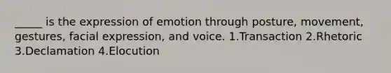 _____ is the expression of emotion through posture, movement, gestures, facial expression, and voice. 1.Transaction 2.Rhetoric 3.Declamation 4.Elocution