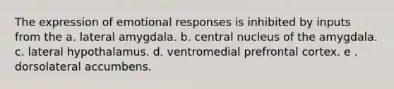 The expression of emotional responses is inhibited by inputs from the a. lateral amygdala. b. central nucleus of the amygdala. c. lateral hypothalamus. d. ventromedial prefrontal cortex. e . dorsolateral accumbens.