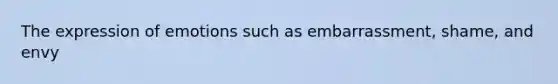 The expression of emotions such as embarrassment, shame, and envy