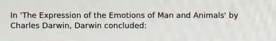 In 'The Expression of the Emotions of Man and Animals' by Charles Darwin, Darwin concluded: