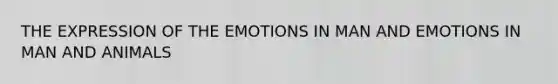 THE EXPRESSION OF THE EMOTIONS IN MAN AND EMOTIONS IN MAN AND ANIMALS