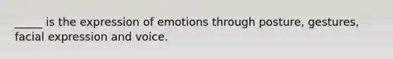 _____ is the expression of emotions through posture, gestures, facial expression and voice.