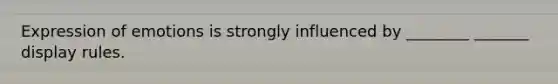 Expression of emotions is strongly influenced by ________ _______ display rules.