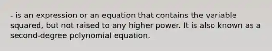 - is an expression or an equation that contains the variable squared, but not raised to any higher power. It is also known as a second-degree polynomial equation.