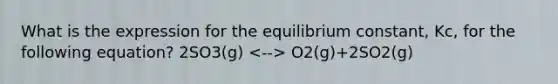 What is the expression for the equilibrium constant, Kc, for the following equation? 2SO3(g) O2(g)+2SO2(g)