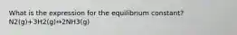 What is the expression for the equilibrium constant? N2(g)+3H2(g)⇔2NH3(g)