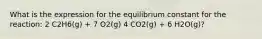 What is the expression for the equilibrium constant for the reaction: 2 C2H6(g) + 7 O2(g) 4 CO2(g) + 6 H2O(g)?